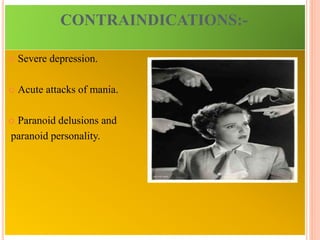 CONTRAINDICATIONS:-
 Severe depression.
 Acute attacks of mania.
 Paranoid delusions and
paranoid personality.
 