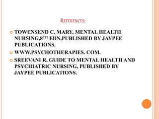 REFERENCES:
 TOWENSEND C. MARY, MENTAL HEALTH
NURSING,8TH EDN,PUBLISHED BY JAYPEE
PUBLICATIONS.
 WWW.PSYCHOTHERAPIES. COM.
 SREEVANI R, GUIDE TO MENTAL HEALTH AND
PSYCHIATRIC NURSING, PUBLISHED BY
JAYPEE PUBLICATIONS.
 