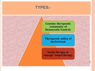TYPES:-
Genuine therapeutic
community of
Democratic/Analytic
Therapeutic milieu of
institutional
Social therapy or
concept –based therapy
 