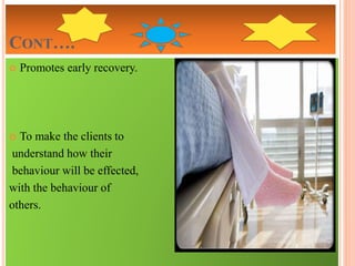 CONT….
 Promotes early recovery.
 To make the clients to
understand how their
behaviour will be effected,
with the behaviour of
others.
 