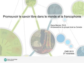 Promouvoir le savoir libre dans le monde et la francophonie
Diane Mercier, Ph.D.
Ambassadrice du groupe local au Canada

CMD 2013
27 novembre

 