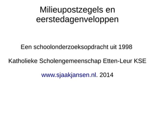 Milieupostzegels en 
eerstedagenveloppen 
Een schoolonderzoeksopdracht uit 1998 
Katholieke Scholengemeenschap Etten-Leur KSE 
www.sjaakjansen.nl. 2014 
 