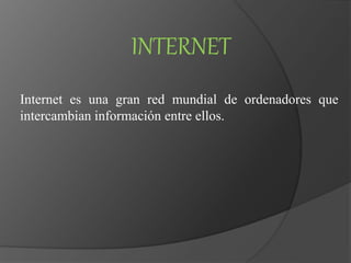 Internet es una gran red mundial de ordenadores que
intercambian información entre ellos.
INTERNET
 