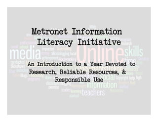 Metronet Information
  Literacy Initiative

An Introduction to a Year Devoted to
Research, Reliable Resources, &
        Responsible Use
 