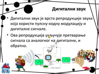 Дигитални звук
• Дигитални звук је врста репродукције звука
  која користи пулсну-кодну модулацију и
  дигиталне сигнале.
• Ова репродукција укључује претварање
  сигнала са аналогног на дигитални, и
  обратно.
 