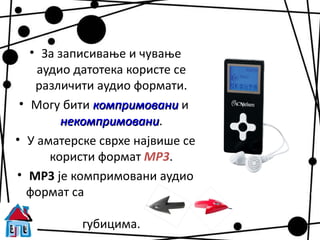 • За записивање и чување
    аудио датотека користе се
    различити аудио формати.
 • Могу бити компримовани и
         некомпримовани.
         некомпримовани
• У аматерске сврхе највише се
      користи формат МР3.
• МР3 је компримовани аудио
  формат са

           губицима.
 