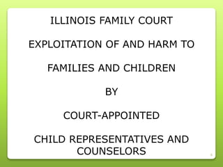 6
ILLINOIS FAMILY COURT
EXPLOITATION OF AND HARM TO
FAMILIES AND CHILDREN
BY
COURT-APPOINTED
CHILD REPRESENTATIVES AND
COUNSELORS
 