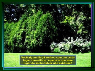 Você algum dia já sonhou com um certo lugar maravilhoso e pensou que esse lugar do sonho talvez não existisse? 
