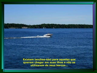 Existem lanchas-táxi para aqueles que querem chegar em suas ilhas e não se utilizarem de seus barcos... 