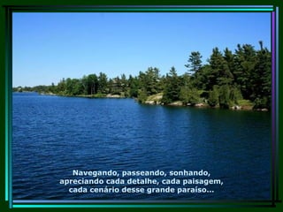 Navegando, passeando, sonhando, apreciando cada detalhe, cada paisagem, cada cenário desse grande paraíso... 