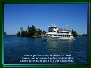 Vamos juntos a bordo desse luxuoso barco, que nos levará pelo remanso das águas de onde nasce o Rio São Lourenço... 