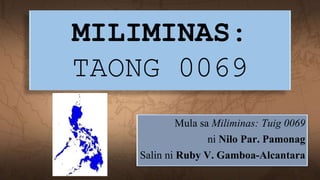 MILIMINAS:
TAONG 0069
Mula sa Miliminas: Tuig 0069
ni Nilo Par. Pamonag
Salin ni Ruby V. Gamboa-Alcantara
 