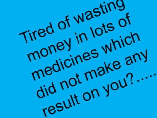 Tired of wastingmoney in lots of medicines whichdidnotmakeanyresultonyou?..... 