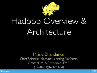 Hadoop Overview &
   Architecture	


            Milind Bhandarkar	

  Chief Scientist, Machine Learning Platforms,	

        Greenplum, A Division of EMC	

            (Twitter: @techmilind)	

 