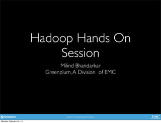 Data Computing Division
Hadoop Hands On
Session
Milind Bhandarkar
Greenplum,A Division of EMC
Monday, February 18, 13
 