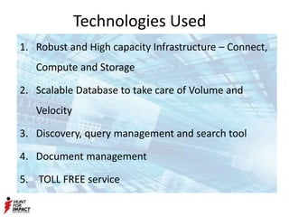 Technologies Used
1. Robust and High capacity Infrastructure – Connect,
Compute and Storage
2. Scalable Database to take care of Volume and
Velocity
3. Discovery, query management and search tool
4. Document management
5. TOLL FREE service
 