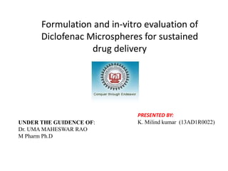Formulation and in-vitro evaluation of
Diclofenac Microspheres for sustained
drug delivery
PRESENTED BY:
K. Milind kumar (13AD1R0022)UNDER THE GUIDENCE OF:
Dr. UMA MAHESWAR RAO
M Pharm Ph.D
 