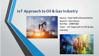 IoT Approach toOil &Gas Industry
Name:- Patel Milind Rameshbhai
Branch:- Petroleum
Roll No:- 19BPE082
Topic :- IoT Approach to Oil & Gas
Industry
 
