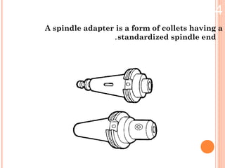 4.Spindle adapter
A spindle adapter is a form of collets having a
standardized spindle end.
 