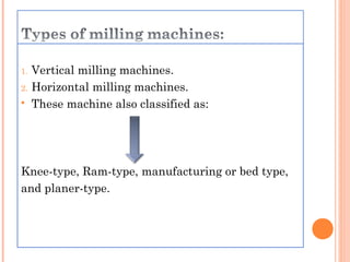 1. Vertical milling machines.
2. Horizontal milling machines.
 These machine also classified as:
Knee-type, Ram-type, manufacturing or bed type,
and planer-type.
 