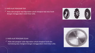 2. MATA ALAT PENGISAR TEPI
 Mata alat pengisar tepi digunakan untuk mengisar tepi atau lurah
dengan menggunakan mesin kisar ufuk.
3. MATA ALAT PENGISAR CELAH
 Mata alat pengisar celah digunakan untuk mengisar lurah dan
memotong atau mengerat dengan menggunakan mesin kisar ufuk.
 