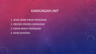 KANDUNGAN UNIT
1. JENIS-JENIS MESIN PENGISAR
2. PROSES-PROSES MENGISAR
3. KERJA-KERJA MENGISAR
4. KESELAMATAN
 