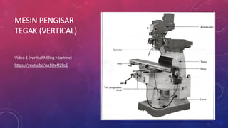 MESIN PENGISAR
TEGAK (VERTICAL)
Video 1 (vertical Miling Machine)
https://youtu.be/ua1Ox4f2RcE
 