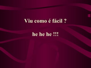 Viu como é fácil ? he he he !!! 