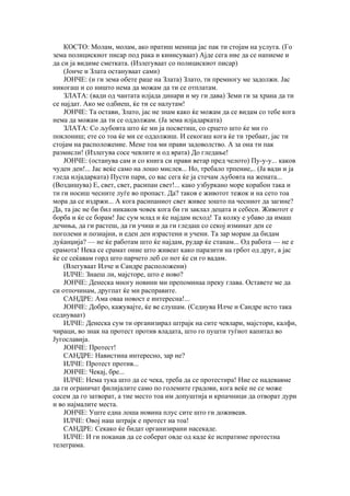 КОСТО: Молам, молам, ако пратиш меница јас пак ти стојам на услуга. (Го
зема полицискиот писар под рака и кинисуваат) Ајде сега ние да се напиеме и
да си ја видиме сметката. (Излегуваат со полицискиот писар)
    (Јонче и Злата остануваат сами)
    ЈОНЧЕ: (и ги зема обете раце на Злата) Злато, ти премногу ме задолжи. Јас
никогаш и со ништо нема да можам да ти се отплатам.
    ЗЛАТА: (вади од чантата илјада динари и му ги дава) Земи ги за храна да ти
се најдат. Ако ме одбиеш, ќе ти се налутам!
    ЈОНЧЕ: Та остави, Злато, јас не знам како ќе можам да се видам со тебе кога
нема да можам да ти се оддолжам. (Ја зема илјадарката)
    ЗЛАТА: Со љубовта што ќе ми ја посветиш, со срцето што ќе ми го
поклониш; ете со тоа ќе ми се оддолжиш. И секогаш кога ќе ти требаат, јас ти
стојам на расположение. Мене тоа ми прави задоволство. А за она ти пак
размисли! (Излегува сосе чевлите и од врата) До гледање!
    ЈОНЧЕ: (останува сам и со книга си прави ветар пред челото) Пу-у-у... каков
чуден ден!... Јас веќе само на лошо мислев... Но, требало трпение,.. (Ја вади и ја
гледа илјадарката) Пусти пари, со вас сега ќе ја стечам љубовта на жената...
(Воздишува) Е, свет, свет, расипан свет!... како узбуркано море корабон така и
ти ги носиш чесните луѓе во пропаст. Да? таков е животот тежок и на сето тоа
мора да се издржи... А кога расипаниот свет живее зошто па чесниот да загине?
Да, та јас не би бил никаков човек кога би ги заклал децата и себеси. Животот е
борба и ќе се борам! Јас сум млад и ќе најдам исход! Та колку е убаво да имаш
дечиња, да ги растеш, да ги учиш и да ги гледаш со секој изминат ден се
поголеми и познајни, и еден ден израстени и учени. Та зар морам да бидам
дуќанџија? — не ќе работам што ќе најдам, рудар ќе станам... Од работа — не е
срамота! Нека се срамат оние што живеат како паразити на грбот од друг, а јас
ќе се сеќавам горд што парчето леб со пот ќе си го вадам.
    (Влегуваат Илче и Сандре расположени)
    ИЛЧЕ: Знаеш ли, мајсторе, што е ново?
    ЈОНЧЕ: Денеска многу новини ми препоминаа преку глава. Оставете ме да
си отпочинам, другпат ќе ми расправите.
    САНДРЕ: Ама оваа новост е интересна!...
    ЈОНЧЕ: Добро, кажувајте, ќе ве слушам. (Седнува Илче и Сандре исто така
седнуваат)
    ИЛЧЕ: Денеска сум ти организирал штрајк на сите чевлари, мајстори, калфи,
чираци, во знак на протест против владата, што го пушти туѓиот капитал во
Југославија.
    ЈОНЧЕ: Протест!
    САНДРЕ: Навистина интересно, зар не?
    ИЛЧЕ: Протест против...
    ЈОНЧЕ: Чекај, бре...
    ИЛЧЕ: Нема тука што да се чека, треба да се протестира! Ние се надевавме
да ги ограничат филијалите само по големите градови, кога веќе не се може
сосем да го затворат, а тие место тоа им допуштија и крпачници да отворат дури
и во најмалите места.
    ЈОНЧЕ: Уште една лоша новина плус сите што ги доживеав.
    ИЛЧЕ: Овој наш штрајк е протест на тоа!
    САНДРЕ: Секако ќе бидат организирани насекаде.
    ИЛЧЕ: И ги поканав да се соберат овде од каде ќе испратиме протестна
телеграма.
 
