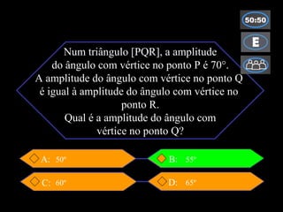 Num triângulo [PQR], a amplitude do ângulo com vértice no ponto P é 70°. A amplitude do ângulo com vértice no ponto Q  é igual à amplitude do ângulo com vértice no  ponto R. Qual é a amplitude do ângulo com vértice no ponto Q? A: D: C: 65º 50º 60º 55º B: 