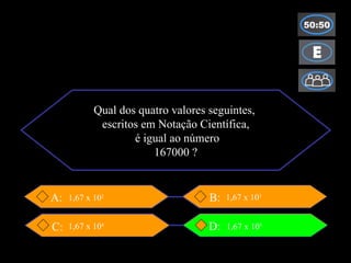 Qual dos quatro valores seguintes,  escritos em Notação Científica, é igual ao número 167000 ? B:  D: C: A: 1,67 x 10 2 1,67 x 10 4 1,67 x 10 5 1,67 x 10 3 