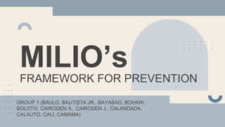 MILIO’s
FRAMEWORK FOR PREVENTION
GROUP 1 (BAULO, BAUTISTA JR., BAYABAO, BOHARI,
BOLOTO, CAIRODEN A., CAIRODEN J., CALANDADA,
CALAUTO, CALI, CAMAMA)
 