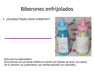 Biberones enfrijolados¿Cuántos frijoles tiene el biberón?Nota para la organizadora:Encontramos en una tienda Waldos la mamila con frijolitos de dulce, de colores.De lo contrario, se puede llenar una mamila pequeña con caramelos.