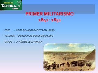PRIMER MILITARISMO
1841- 1851
ÁREA : HISTORIA,GEOGRAFÍAY ECONOMÍA
TEACHER: TEÓFILO JULIO OBREGÓNCALERO
GRADE : 4º AÑO DE SECUNDARIA
 