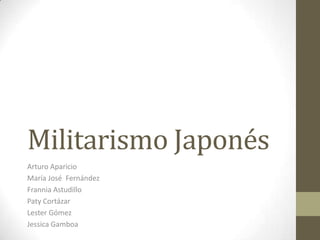 Militarismo Japonés
Arturo Aparicio
María José Fernández
Frannia Astudillo
Paty Cortázar
Lester Gómez
Jessica Gamboa

 
