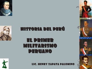HISTORIA DEL PERÚ

EL PRIMER
MILITARISMO
PERUANO
Lic. Henry Zapata Palomino

 