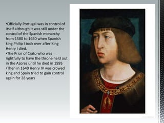 Officially Portugal was in control of itself although it was still under the control of the Spanish monarchy from 1580 to 1640 when Spanish king Philip I took over after King Henry I died.