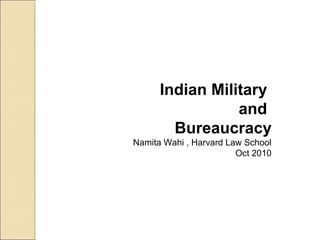 Indian Military
and
Bureaucracy
Namita Wahi , Harvard Law School
Oct 2010
 