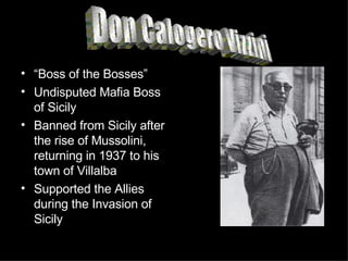 “ Boss of the Bosses” Undisputed Mafia Boss of Sicily Banned from Sicily after the rise of Mussolini, returning in 1937 to his town of Villalba Supported the Allies during the Invasion of Sicily Don Calogero Vizzini 