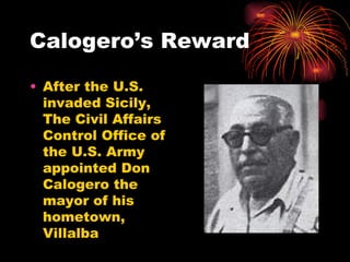 Calogero’s Reward After the U.S. invaded Sicily, The Civil Affairs Control Office of the U.S. Army appointed Don Calogero the mayor of his hometown, Villalba 