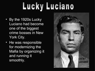 By the 1920s Lucky Luciano had become one of the biggest crime bosses in New York City. He was responsible for modernizing the Mafia by organizing it and running it smoothly. Lucky Luciano 
