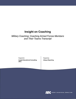 Insight on Coaching
Military Coaching: Coaching Armed Forces Members
             and Their Teams Transcript




      Prepared for:                    Prepared by:

      Insight Educational Consulting   Ubiqus Reporting
      (IEC)
 
