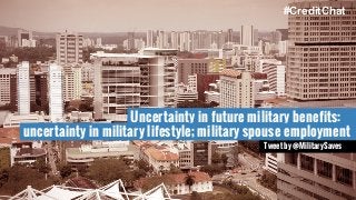 Uncertainty in future military benefits:
uncertainty in military lifestyle; military spouse employment
Tweet by @MilitarySaves
#CreditChat
 