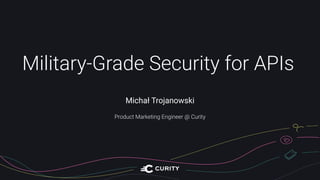 Military-Grade Security for APIs
Michał Trojanowski
Product Marketing Engineer @ Curity
 