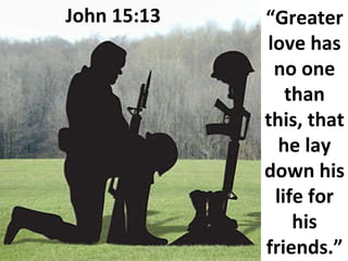 John 15:13 “ Greater love has no one than this, that he lay down his life for his friends.” 
