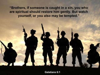 “ Brothers, if someone is caught in a sin, you who are spiritual should restore him gently. But watch yourself, or you also may be tempted.” Galatians 6:1