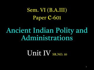 Sem. VI (B.A.III)
Paper c-601
Ancient Indian Polity and
Administrations
Unit IV SR.NO. 10
1
 
