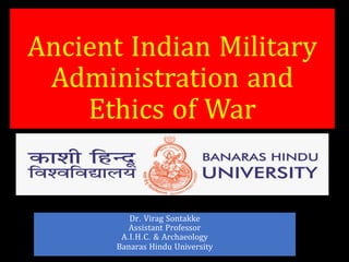 Ancient Indian Military
Administration and
Ethics of War
Dr. Virag Sontakke
Assistant Professor
A.I.H.C. & Archaeology
Banaras Hindu University
 