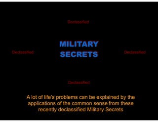 MILITARY
SECRETS
A lot of life's problems can be explained by the
applications of the common sense from these
recently declassified Military Secrets
Declassified
DeclassifiedDeclassified
Declassified
 