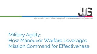 @jjschreuder • jason.schreuder@gmail.com • www.iterationsofjason.com
Military Agility:
How Maneuver Warfare Leverages
Mission Command for Effectiveness
 